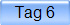 Tag 6